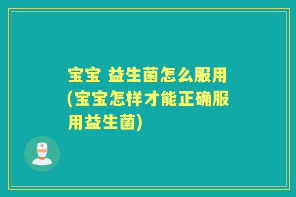 宝宝 益生菌怎么服用(宝宝怎样才能正确服用益生菌)