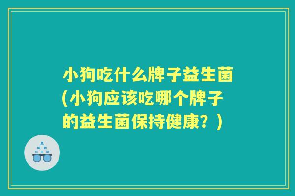 小狗吃什么牌子益生菌(小狗应该吃哪个牌子的益生菌保持健康？)