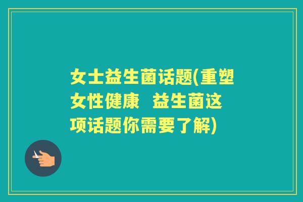 女士益生菌话题(重塑女性健康  益生菌这项话题你需要了解)
