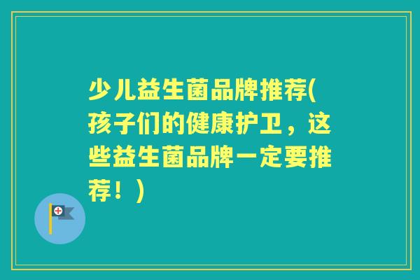 少儿益生菌品牌推荐(孩子们的健康护卫,这些益生菌品牌一定要推荐!) 少儿益生菌品牌推荐(孩子们的健康护卫,这些益生菌品牌一定要推荐!)