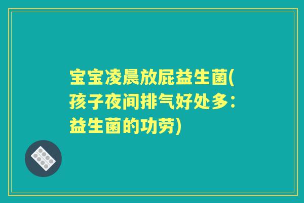 宝宝凌晨放屁益生菌(孩子夜间排气好处多:益生菌的功劳) 宝宝凌晨放屁益生菌(孩子夜间排气好处多:益生菌的功劳)