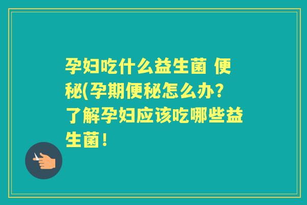 孕妇吃什么益生菌 (孕期怎么办?了解孕妇应该吃哪些益生菌! 孕妇吃什么益生菌 (孕期怎么办?了解孕妇应该吃哪些益生菌!