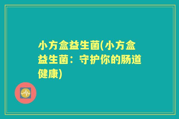 小方盒益生菌(小方盒益生菌:守护你的肠道健康) 小方盒益生菌(小方盒益生菌:守护你的肠道健康)