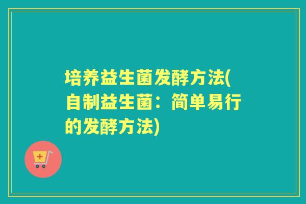 培养益生菌发酵方法(自制益生菌:简单易行的发酵方法) 培养益生菌发酵方法(自制益生菌:简单易行的发酵方法)
