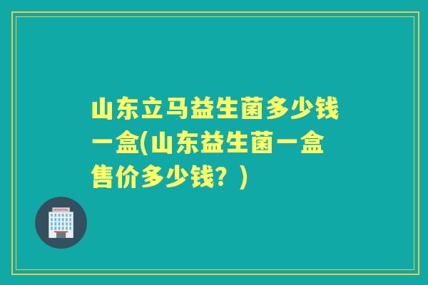 山东立马益生菌多少钱一盒(山东益生菌一盒售价多少钱？)