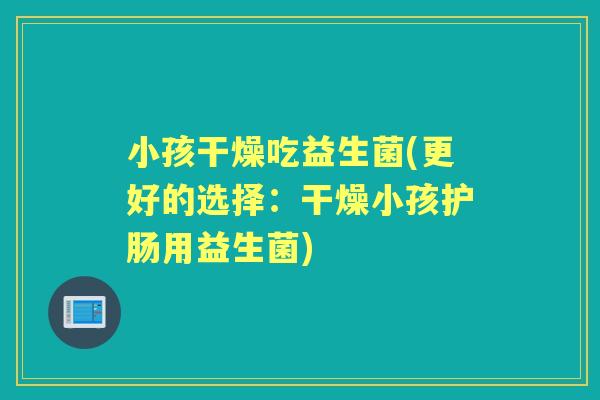 小孩干燥吃益生菌(更好的选择:干燥小孩护肠用益生菌) 小孩干燥吃益生菌(更好的选择:干燥小孩护肠用益生菌)