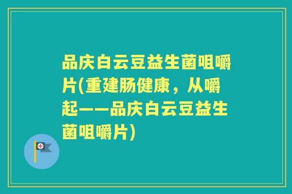 品庆白云豆益生菌咀嚼片(重建肠健康，从嚼起——品庆白云豆益生菌咀嚼片)