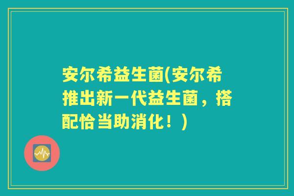 安尔希益生菌(安尔希推出新一代益生菌，搭配恰当助消化！)