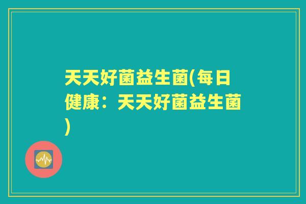 天天好菌益生菌(每日健康：天天好菌益生菌)