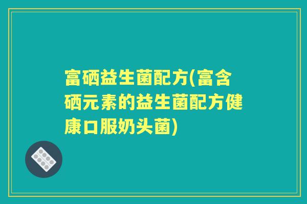 富硒益生菌配方(富含硒元素的益生菌配方健康口服奶头菌)