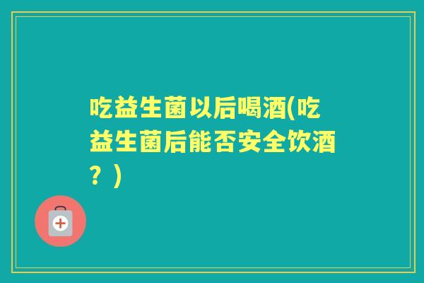 吃益生菌以后喝酒(吃益生菌后能否安全饮酒？)