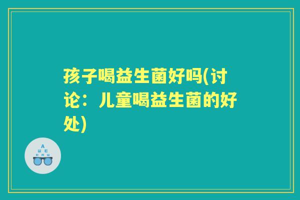 孩子喝益生菌好吗(讨论:儿童喝益生菌的好处) 孩子喝益生菌好吗(讨论:儿童喝益生菌的好处)