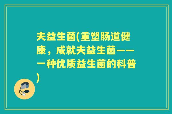 夫益生菌(重塑肠道健康，成就夫益生菌——一种优质益生菌的科普)