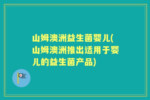 山姆澳洲益生菌婴儿(山姆澳洲推出适用于婴儿的益生菌产品) 山姆澳洲益生菌婴儿(山姆澳洲推出适用于婴儿的益生菌产品)