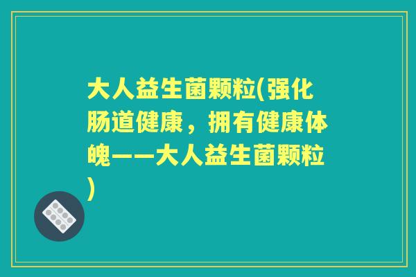大人益生菌颗粒(强化肠道健康,拥有健康体魄——大人益生菌颗粒) 大人益生菌颗粒(强化肠道健康,拥有健康体魄——大人益生菌颗粒)