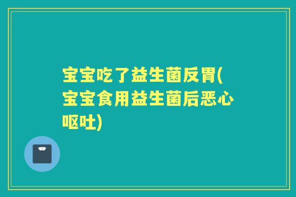 宝宝吃了益生菌反胃(宝宝食用益生菌后恶心) 宝宝吃了益生菌反胃(宝宝食用益生菌后恶心)