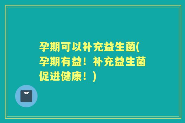 孕期可以补充益生菌(孕期有益!补充益生菌促进健康!) 孕期可以补充益生菌(孕期有益!补充益生菌促进健康!)