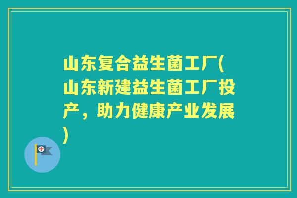 山东复合益生菌工厂(山东新建益生菌工厂投产,助力健康产业发展) 山东复合益生菌工厂(山东新建益生菌工厂投产,助力健康产业发展)