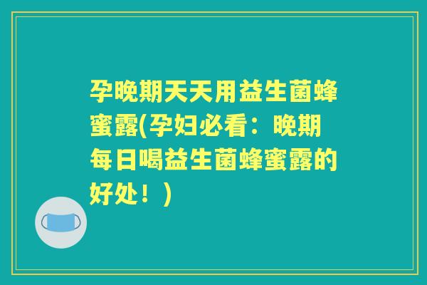 孕晚期天天用益生菌蜂蜜露(孕妇必看:晚期每日喝益生菌蜂蜜露的好处!) 孕晚期天天用益生菌蜂蜜露(孕妇必看:晚期每日喝益生菌蜂蜜露的好处!)