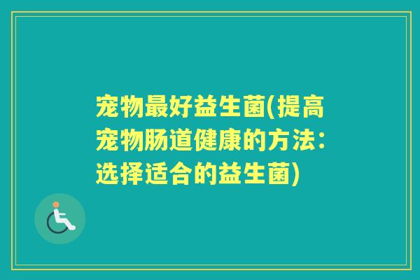 宠物好益生菌(提高宠物肠道健康的方法：选择适合的益生菌)