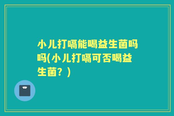 小儿打嗝能喝益生菌吗吗(小儿打嗝可否喝益生菌?) 小儿打嗝能喝益生菌吗吗(小儿打嗝可否喝益生菌?)