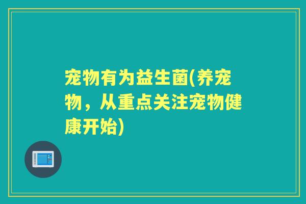 宠物有为益生菌(养宠物,从重点关注宠物健康开始) 宠物有为益生菌(养宠物,从重点关注宠物健康开始)