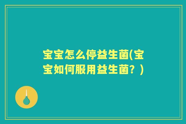 宝宝怎么停益生菌(宝宝如何服用益生菌?) 宝宝怎么停益生菌(宝宝如何服用益生菌?)