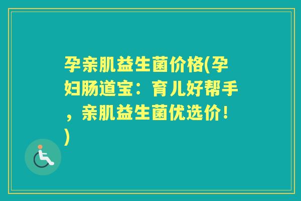 孕亲肌益生菌价格(孕妇肠道宝:育儿好帮手,亲肌益生菌优选价!) 孕亲肌益生菌价格(孕妇肠道宝:育儿好帮手,亲肌益生菌优选价!)