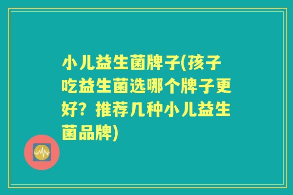 小儿益生菌牌子(孩子吃益生菌选哪个牌子更好?推荐几种小儿益生菌品牌) 小儿益生菌牌子(孩子吃益生菌选哪个牌子更好?推荐几种小儿益生菌品牌)