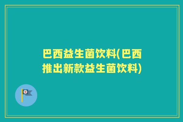巴西益生菌饮料(巴西推出新款益生菌饮料) 巴西益生菌饮料(巴西推出新款益生菌饮料)