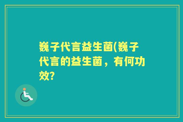 巍子代言益生菌(巍子代言的益生菌,有何功效? 巍子代言益生菌(巍子代言的益生菌,有何功效?