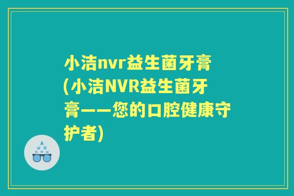 小洁nvr益生菌牙膏(小洁NVR益生菌牙膏——您的口腔健康守护者)