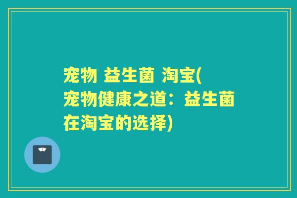 宠物 益生菌 淘宝(宠物健康之道:益生菌在淘宝的选择) 宠物 益生菌 淘宝(宠物健康之道:益生菌在淘宝的选择)