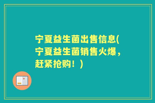 宁夏益生菌出售信息(宁夏益生菌销售火爆，赶紧抢购！)