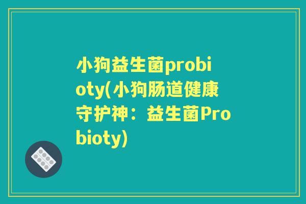 小狗益生菌probioty(小狗肠道健康守护神:益生菌Probioty) 小狗益生菌probioty(小狗肠道健康守护神:益生菌Probioty)