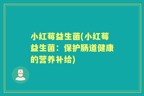 小红莓益生菌(小红莓益生菌:保护肠道健康的营养补给) 小红莓益生菌(小红莓益生菌:保护肠道健康的营养补给)