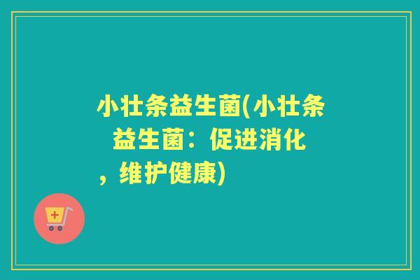 小壮条益生菌(小壮条 益生菌:促进消化,维护健康) 小壮条益生菌(小壮条 益生菌:促进消化,维护健康)