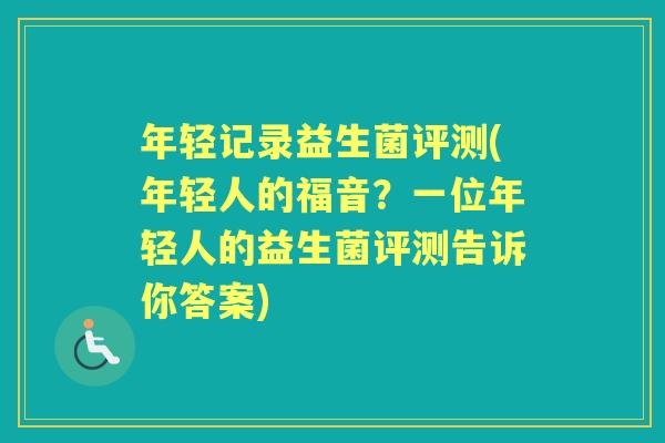 年轻记录益生菌评测(年轻人的福音?一位年轻人的益生菌评测告诉你答案) 年轻记录益生菌评测(年轻人的福音?一位年轻人的益生菌评测告诉你答案)