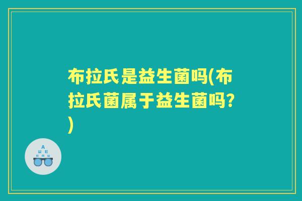 布拉氏是益生菌吗(布拉氏菌属于益生菌吗?) 布拉氏是益生菌吗(布拉氏菌属于益生菌吗?)