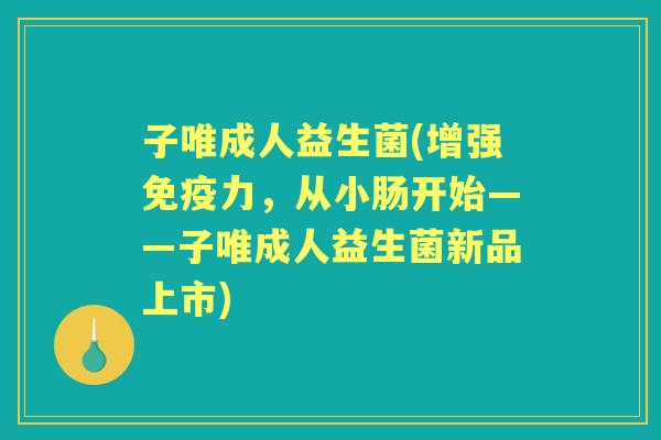 子唯成人益生菌(增强力，从小肠开始——子唯成人益生菌新品上市)