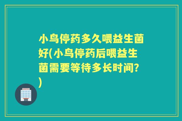 小鸟停药多久喂益生菌好(小鸟停药后喂益生菌需要等待多长时间?) 小鸟停药多久喂益生菌好(小鸟停药后喂益生菌需要等待多长时间?)