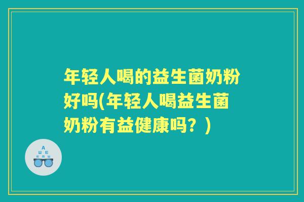 年轻人喝的益生菌奶粉好吗(年轻人喝益生菌奶粉有益健康吗？)