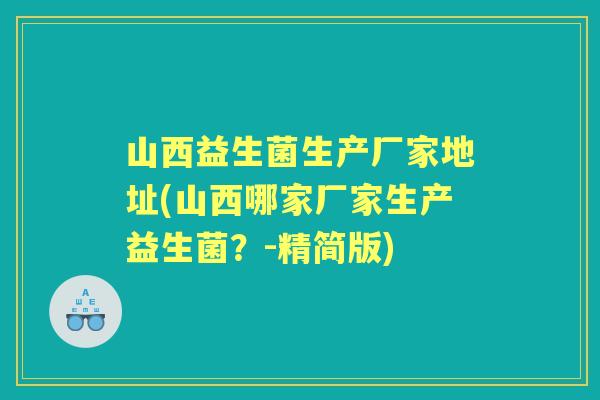 山西益生菌生产厂家地址(山西哪家厂家生产益生菌?-精简版) 山西益生菌生产厂家地址(山西哪家厂家生产益生菌?-精简版)
