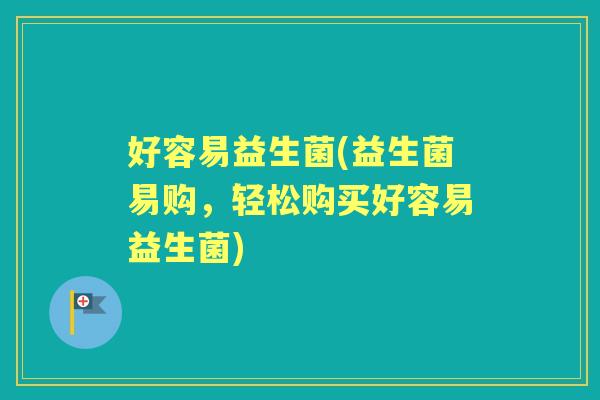 好容易益生菌(益生菌易购,轻松购买好容易益生菌) 好容易益生菌(益生菌易购,轻松购买好容易益生菌)