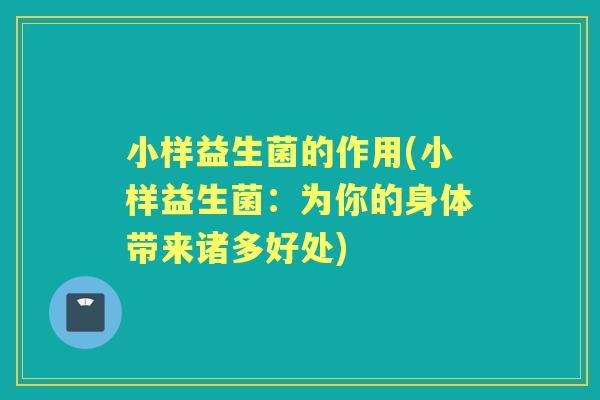 小样益生菌的作用(小样益生菌:为你的身体带来诸多好处) 小样益生菌的作用(小样益生菌:为你的身体带来诸多好处)