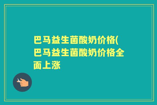 巴马益生菌酸奶价格(巴马益生菌酸奶价格全面上涨