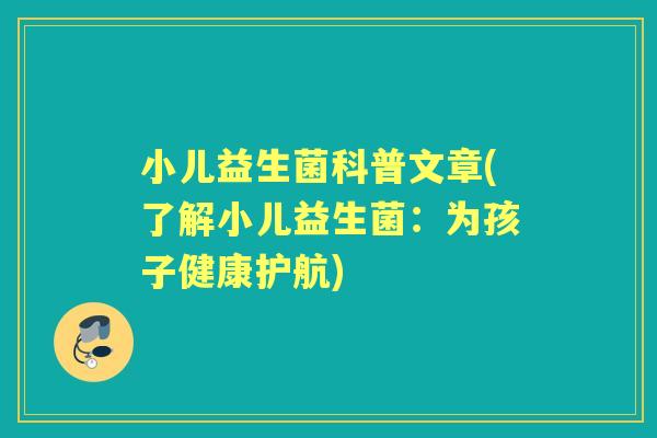 小儿益生菌科普文章(了解小儿益生菌:为孩子健康护航) 小儿益生菌科普文章(了解小儿益生菌:为孩子健康护航)