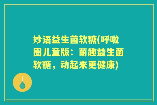 妙语益生菌软糖(呼啦圈儿童版:萌趣益生菌软糖,动起来更健康) 妙语益生菌软糖(呼啦圈儿童版:萌趣益生菌软糖,动起来更健康)