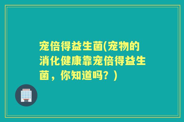 宠倍得益生菌(宠物的消化健康靠宠倍得益生菌,你知道吗?) 宠倍得益生菌(宠物的消化健康靠宠倍得益生菌,你知道吗?)