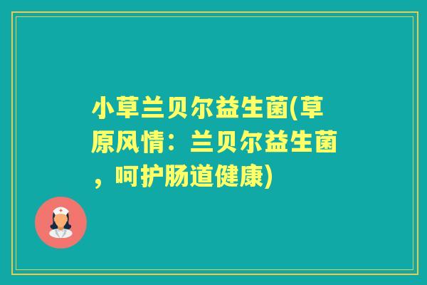 小草兰贝尔益生菌(草原风情：兰贝尔益生菌，呵护肠道健康)